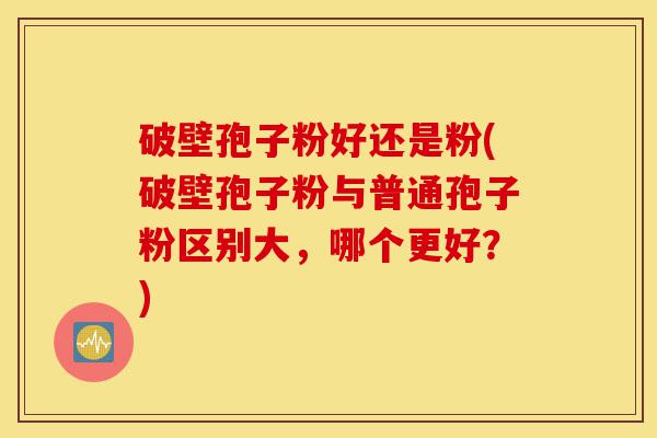 破壁孢子粉好还是粉(破壁孢子粉与普通孢子粉区别大,哪个更好?)-第1张图片-灵芝之家 破壁孢子粉好还是粉(破壁孢子粉与普通孢子粉区别大,哪个更好?)-第1张图片-灵芝之家
