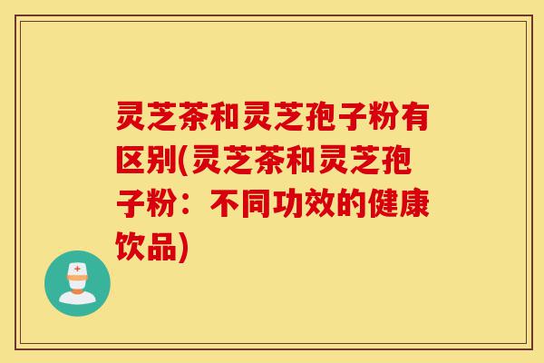 灵芝茶和灵芝孢子粉有区别(灵芝茶和灵芝孢子粉:不同功效的健康饮品)-第1张图片-灵芝之家 灵芝茶和灵芝孢子粉有区别(灵芝茶和灵芝孢子粉:不同功效的健康饮品)-第1张图片-灵芝之家