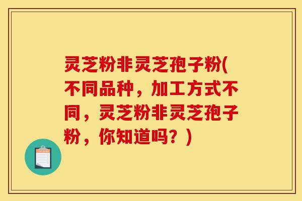 灵芝粉非灵芝孢子粉(不同品种，加工方式不同，灵芝粉非灵芝孢子粉，你知道吗？)-第1张图片-灵芝之家