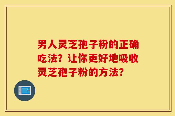 男人灵芝孢子粉的正确吃法?让你更好地吸收灵芝孢子粉的方法?-第1张图片-灵芝之家 男人灵芝孢子粉的正确吃法?让你更好地吸收灵芝孢子粉的方法?-第1张图片-灵芝之家
