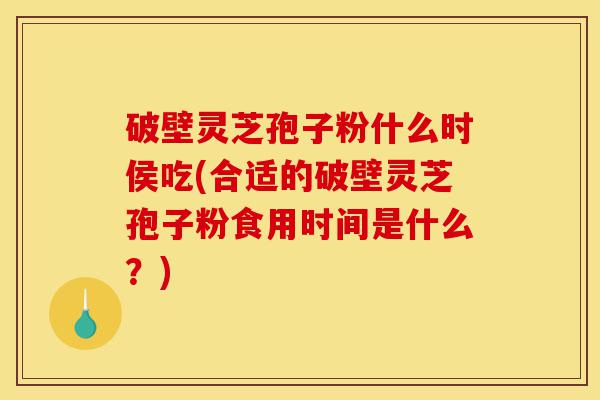 破壁灵芝孢子粉什么时侯吃(合适的破壁灵芝孢子粉食用时间是什么?)-第1张图片-灵芝之家 破壁灵芝孢子粉什么时侯吃(合适的破壁灵芝孢子粉食用时间是什么?)-第1张图片-灵芝之家