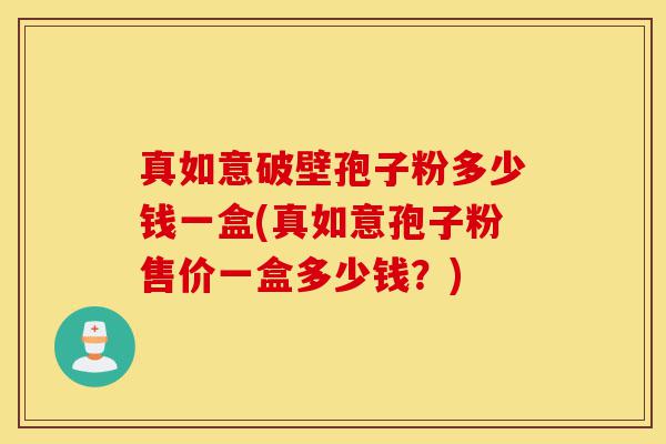 真如意破壁孢子粉多少钱一盒(真如意孢子粉售价一盒多少钱?)-第1张图片-灵芝之家 真如意破壁孢子粉多少钱一盒(真如意孢子粉售价一盒多少钱?)-第1张图片-灵芝之家
