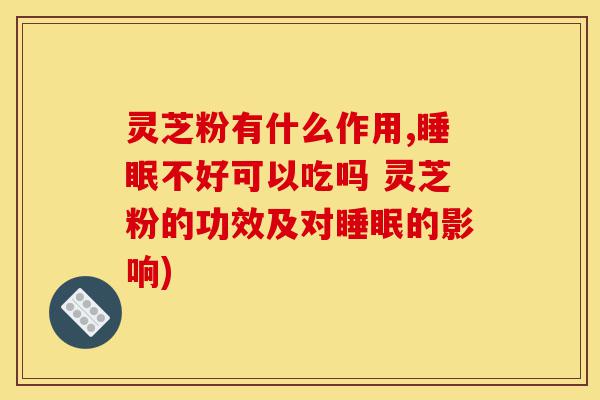 灵芝粉有什么作用,睡眠不好可以吃吗 灵芝粉的功效及对睡眠的影响)-第1张图片-灵芝之家
