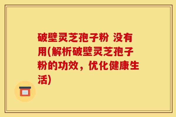 破壁灵芝孢子粉 没有用(解析破壁灵芝孢子粉的功效,优化健康生活)-第1张图片-灵芝之家 破壁灵芝孢子粉 没有用(解析破壁灵芝孢子粉的功效,优化健康生活)-第1张图片-灵芝之家