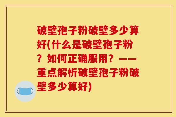 破壁孢子粉破壁多少算好(什么是破壁孢子粉?如何正确服用?——重点解析破壁孢子粉破壁多少算好)-第1张图片-灵芝之家 破壁孢子粉破壁多少算好(什么是破壁孢子粉?如何正确服用?——重点解析破壁孢子粉破壁多少算好)-第1张图片-灵芝之家