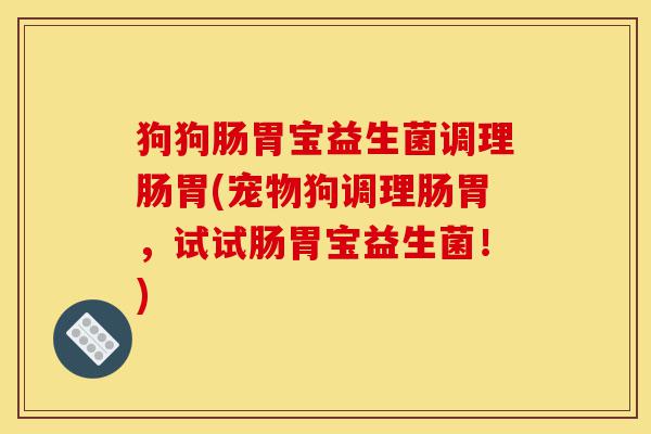 狗狗肠胃宝益生菌调理肠胃(宠物狗调理肠胃,试试肠胃宝益生菌!)-第1张图片-灵芝之家 狗狗肠胃宝益生菌调理肠胃(宠物狗调理肠胃,试试肠胃宝益生菌!)-第1张图片-灵芝之家
