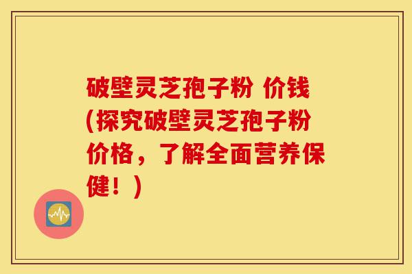 破壁灵芝孢子粉 价钱(探究破壁灵芝孢子粉价格，了解全面营养保健！)-第1张图片-灵芝之家