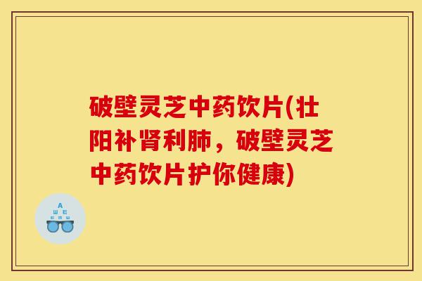 破壁灵芝中药饮片(壮阳补肾利肺，破壁灵芝中药饮片护你健康)-第1张图片-灵芝之家