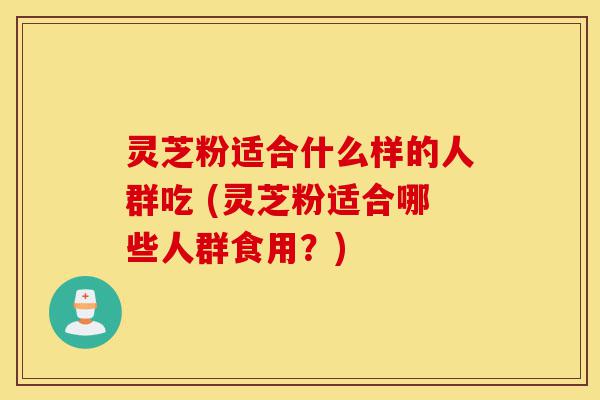灵芝粉适合什么样的人群吃 (灵芝粉适合哪些人群食用?)-第1张图片-灵芝之家 灵芝粉适合什么样的人群吃 (灵芝粉适合哪些人群食用?)-第1张图片-灵芝之家