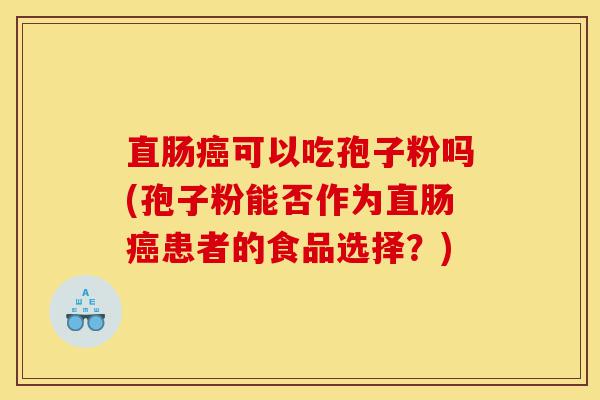 直肠癌可以吃孢子粉吗(孢子粉能否作为直肠癌患者的食品选择?)-第1张图片-灵芝之家 直肠癌可以吃孢子粉吗(孢子粉能否作为直肠癌患者的食品选择?)-第1张图片-灵芝之家