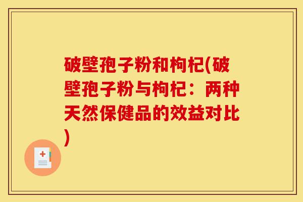 破壁孢子粉和枸杞(破壁孢子粉与枸杞：两种天然保健品的效益对比)-第1张图片-灵芝之家