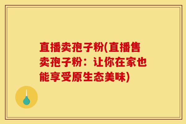 直播卖孢子粉(直播售卖孢子粉:让你在家也能享受原生态美味)-第1张图片-灵芝之家 直播卖孢子粉(直播售卖孢子粉:让你在家也能享受原生态美味)-第1张图片-灵芝之家