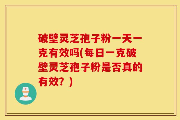 破壁灵芝孢子粉一天一克有效吗(每日一克破壁灵芝孢子粉是否真的有效?)-第1张图片-灵芝之家 破壁灵芝孢子粉一天一克有效吗(每日一克破壁灵芝孢子粉是否真的有效?)-第1张图片-灵芝之家
