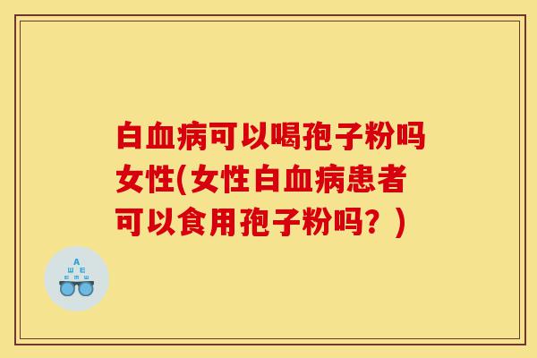 白血病可以喝孢子粉吗女性(女性白血病患者可以食用孢子粉吗?)-第1张图片-灵芝之家 白血病可以喝孢子粉吗女性(女性白血病患者可以食用孢子粉吗?)-第1张图片-灵芝之家