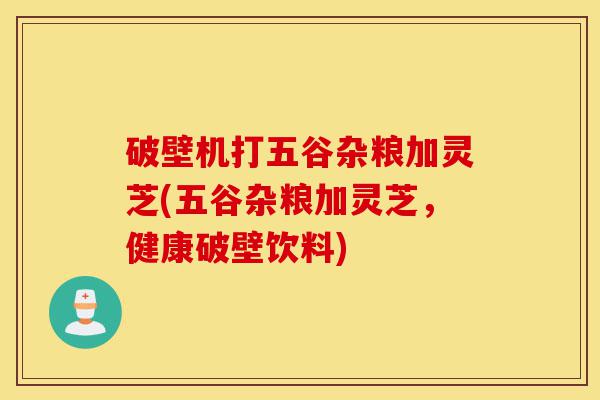 破壁机打五谷杂粮加灵芝(五谷杂粮加灵芝,健康破壁饮料)-第1张图片-灵芝之家 破壁机打五谷杂粮加灵芝(五谷杂粮加灵芝,健康破壁饮料)-第1张图片-灵芝之家