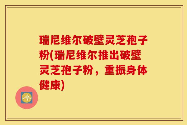 瑞尼维尔破壁灵芝孢子粉(瑞尼维尔推出破壁灵芝孢子粉,重振身体健康)-第1张图片-灵芝之家 瑞尼维尔破壁灵芝孢子粉(瑞尼维尔推出破壁灵芝孢子粉,重振身体健康)-第1张图片-灵芝之家