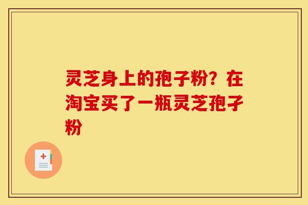 灵芝身上的孢子粉?在淘宝买了一瓶灵芝孢孑粉-第1张图片-灵芝之家 灵芝身上的孢子粉?在淘宝买了一瓶灵芝孢孑粉-第1张图片-灵芝之家