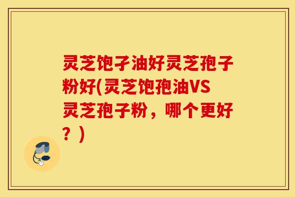 灵芝饱孑油好灵芝孢子粉好(灵芝饱孢油VS灵芝孢子粉,哪个更好?)-第1张图片-灵芝之家 灵芝饱孑油好灵芝孢子粉好(灵芝饱孢油VS灵芝孢子粉,哪个更好?)-第1张图片-灵芝之家