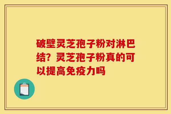 破壁灵芝孢子粉对淋巴结？灵芝孢子粉真的可以提高免疫力吗-第1张图片-灵芝之家