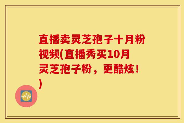 直播卖灵芝孢子十月粉视频(直播秀买10月灵芝孢子粉,更酷炫!)-第1张图片-灵芝之家 直播卖灵芝孢子十月粉视频(直播秀买10月灵芝孢子粉,更酷炫!)-第1张图片-灵芝之家