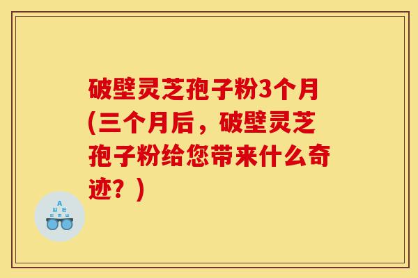 破壁灵芝孢子粉3个月(三个月后，破壁灵芝孢子粉给您带来什么奇迹？)-第1张图片-灵芝之家