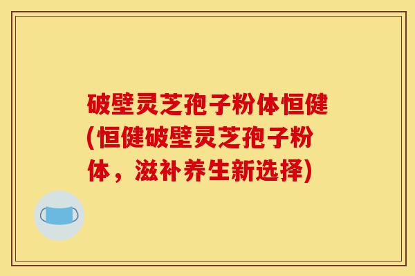 破壁灵芝孢子粉体恒健(恒健破壁灵芝孢子粉体,滋补养生新选择)-第1张图片-灵芝之家 破壁灵芝孢子粉体恒健(恒健破壁灵芝孢子粉体,滋补养生新选择)-第1张图片-灵芝之家