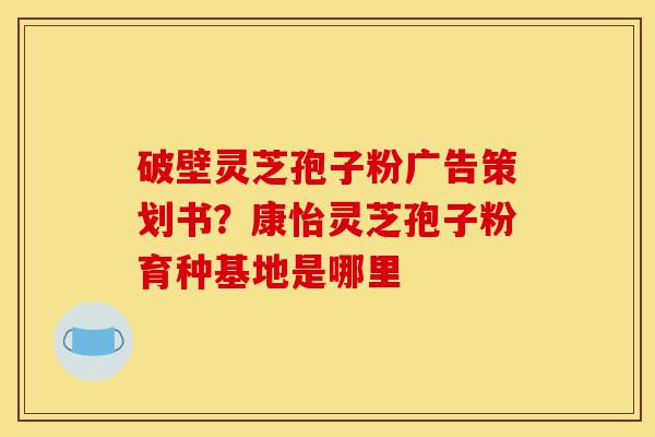 破壁灵芝孢子粉广告策划书?康怡灵芝孢子粉育种基地是哪里-第1张图片-灵芝之家 破壁灵芝孢子粉广告策划书?康怡灵芝孢子粉育种基地是哪里-第1张图片-灵芝之家