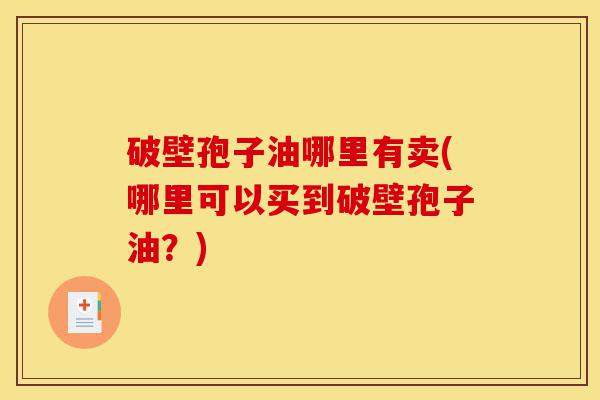 破壁孢子油哪里有卖(哪里可以买到破壁孢子油?)-第1张图片-灵芝之家 破壁孢子油哪里有卖(哪里可以买到破壁孢子油?)-第1张图片-灵芝之家