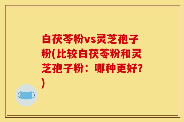 白茯苓粉vs灵芝孢子粉(比较白茯苓粉和灵芝孢子粉：哪种更好？)-第1张图片-灵芝之家