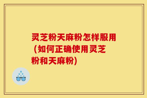 灵芝粉天麻粉怎样服用 (如何正确使用灵芝粉和天麻粉)-第1张图片-灵芝之家 灵芝粉天麻粉怎样服用 (如何正确使用灵芝粉和天麻粉)-第1张图片-灵芝之家