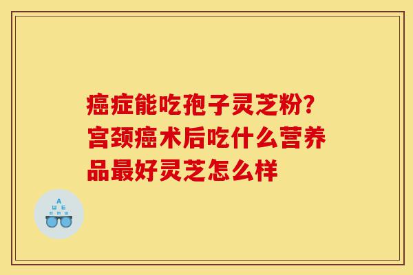 癌症能吃孢子灵芝粉?宫颈癌术后吃什么营养品最好灵芝怎么样-第1张图片-灵芝之家 癌症能吃孢子灵芝粉?宫颈癌术后吃什么营养品最好灵芝怎么样-第1张图片-灵芝之家