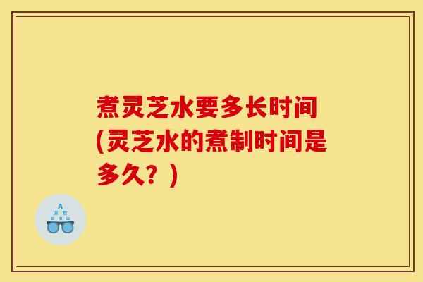 煮灵芝水要多长时间 (灵芝水的煮制时间是多久?)-第1张图片-灵芝之家 煮灵芝水要多长时间 (灵芝水的煮制时间是多久?)-第1张图片-灵芝之家