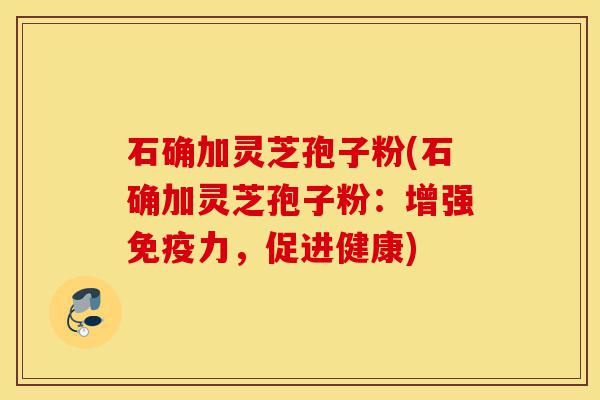 石确加灵芝孢子粉(石确加灵芝孢子粉:增强免疫力,促进健康)-第1张图片-灵芝之家 石确加灵芝孢子粉(石确加灵芝孢子粉:增强免疫力,促进健康)-第1张图片-灵芝之家