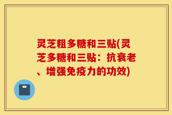 灵芝粗多糖和三贴(灵芝多糖和三贴:抗衰老、增强免疫力的功效)-第1张图片-灵芝之家 灵芝粗多糖和三贴(灵芝多糖和三贴:抗衰老、增强免疫力的功效)-第1张图片-灵芝之家