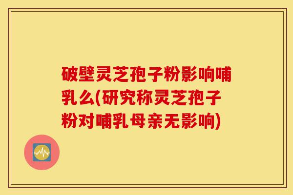 破壁灵芝孢子粉影响哺乳么(研究称灵芝孢子粉对哺乳母亲无影响)-第1张图片-灵芝之家 破壁灵芝孢子粉影响哺乳么(研究称灵芝孢子粉对哺乳母亲无影响)-第1张图片-灵芝之家
