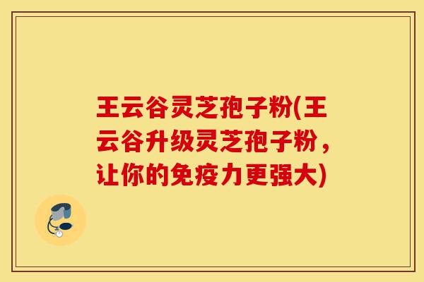 王云谷灵芝孢子粉(王云谷升级灵芝孢子粉,让你的免疫力更强大)-第1张图片-灵芝之家 王云谷灵芝孢子粉(王云谷升级灵芝孢子粉,让你的免疫力更强大)-第1张图片-灵芝之家