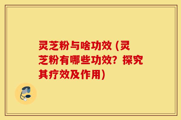 灵芝粉与啥功效 (灵芝粉有哪些功效?探究其疗效及作用)-第1张图片-灵芝之家 灵芝粉与啥功效 (灵芝粉有哪些功效?探究其疗效及作用)-第1张图片-灵芝之家