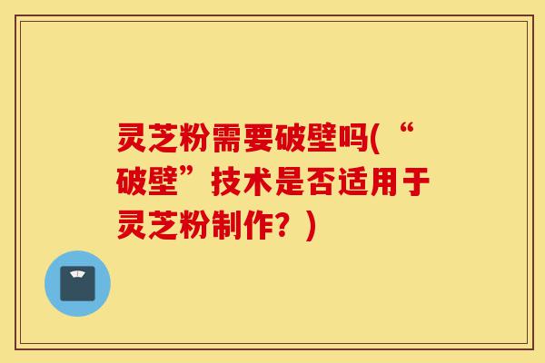 灵芝粉需要破壁吗(“破壁”技术是否适用于灵芝粉制作?)-第1张图片-灵芝之家 灵芝粉需要破壁吗(“破壁”技术是否适用于灵芝粉制作?)-第1张图片-灵芝之家