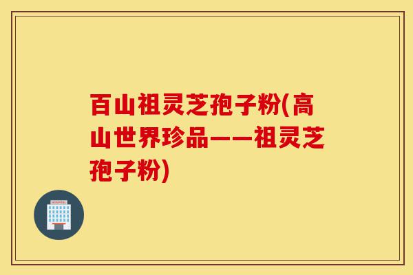 百山祖灵芝孢子粉(高山世界珍品——祖灵芝孢子粉)-第1张图片-灵芝之家 百山祖灵芝孢子粉(高山世界珍品——祖灵芝孢子粉)-第1张图片-灵芝之家