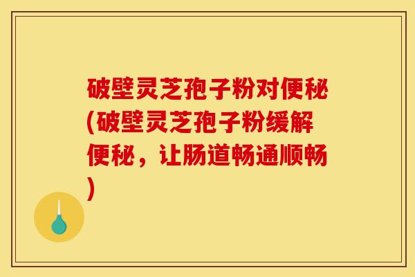 破壁灵芝孢子粉对便秘(破壁灵芝孢子粉缓解便秘,让肠道畅通顺畅)-第1张图片-灵芝之家 破壁灵芝孢子粉对便秘(破壁灵芝孢子粉缓解便秘,让肠道畅通顺畅)-第1张图片-灵芝之家