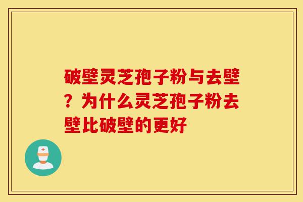 破壁灵芝孢子粉与去壁？为什么灵芝孢子粉去壁比破壁的更好-第1张图片-灵芝之家