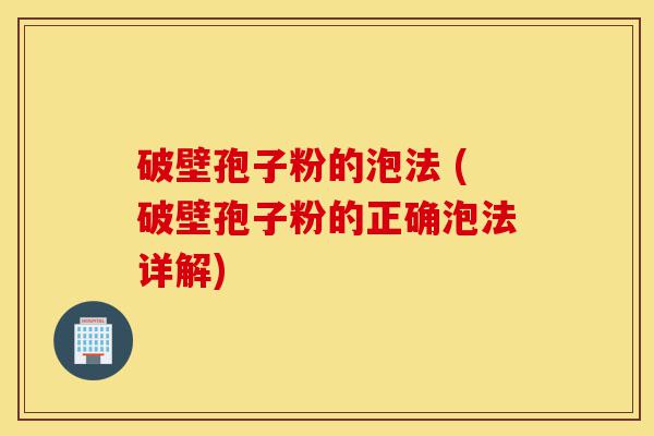 破壁孢子粉的泡法 (破壁孢子粉的正确泡法详解)-第1张图片-灵芝之家