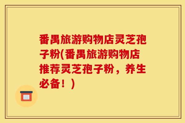 番禺旅游购物店灵芝孢子粉(番禺旅游购物店推荐灵芝孢子粉,养生必备!)-第1张图片-灵芝之家 番禺旅游购物店灵芝孢子粉(番禺旅游购物店推荐灵芝孢子粉,养生必备!)-第1张图片-灵芝之家