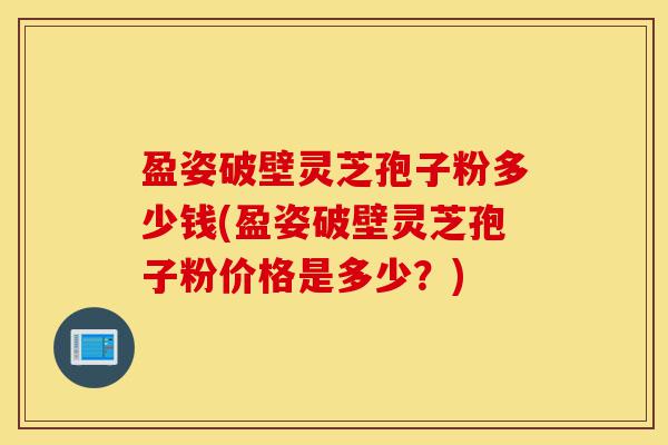 盈姿破壁灵芝孢子粉多少钱(盈姿破壁灵芝孢子粉价格是多少？)-第1张图片-灵芝之家