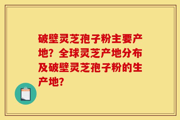破壁灵芝孢子粉主要产地?全球灵芝产地分布及破壁灵芝孢子粉的生产地?-第1张图片-灵芝之家 破壁灵芝孢子粉主要产地?全球灵芝产地分布及破壁灵芝孢子粉的生产地?-第1张图片-灵芝之家