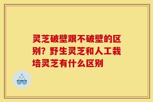 灵芝破壁跟不破壁的区别?野生灵芝和人工栽培灵芝有什么区别-第1张图片-灵芝之家 灵芝破壁跟不破壁的区别?野生灵芝和人工栽培灵芝有什么区别-第1张图片-灵芝之家