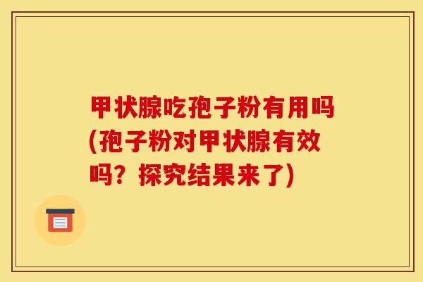 甲状腺吃孢子粉有用吗(孢子粉对甲状腺有效吗?探究结果来了)-第1张图片-灵芝之家 甲状腺吃孢子粉有用吗(孢子粉对甲状腺有效吗?探究结果来了)-第1张图片-灵芝之家