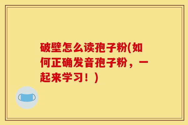 破壁怎么读孢子粉(如何正确发音孢子粉,一起来学习!)-第1张图片-灵芝之家 破壁怎么读孢子粉(如何正确发音孢子粉,一起来学习!)-第1张图片-灵芝之家
