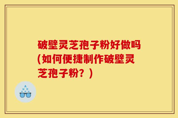 破壁灵芝孢子粉好做吗(如何便捷制作破壁灵芝孢子粉?)-第1张图片-灵芝之家 破壁灵芝孢子粉好做吗(如何便捷制作破壁灵芝孢子粉?)-第1张图片-灵芝之家