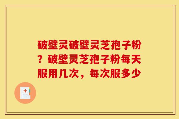 破壁灵破壁灵芝孢子粉?破壁灵芝孢子粉每天服用几次,每次服多少-第1张图片-灵芝之家 破壁灵破壁灵芝孢子粉?破壁灵芝孢子粉每天服用几次,每次服多少-第1张图片-灵芝之家
